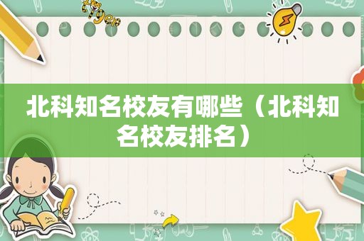 北科知名校友有哪些（北科知名校友排名）