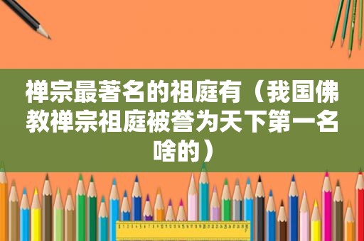 禅宗最著名的祖庭有（我国佛教禅宗祖庭被誉为天下第一名啥的）