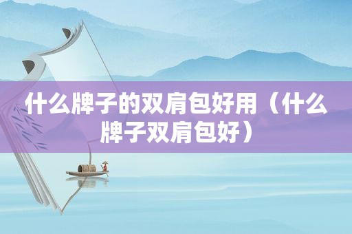 什么牌子的双肩包好用（什么牌子双肩包好）