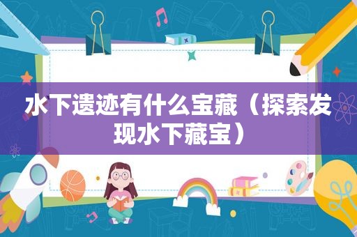 水下遗迹有什么宝藏（探索发现水下藏宝）