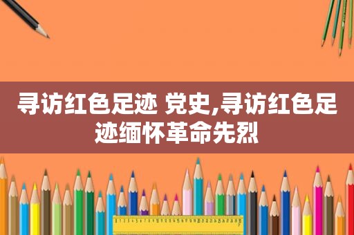 寻访红色足迹 党史,寻访红色足迹缅怀革命先烈