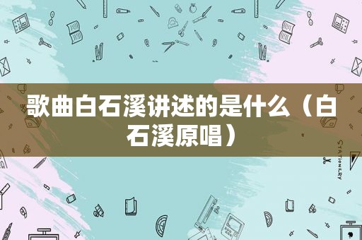 歌曲白石溪讲述的是什么（白石溪原唱）