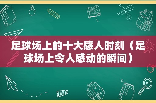 足球场上的十大感人时刻（足球场上令人感动的瞬间）