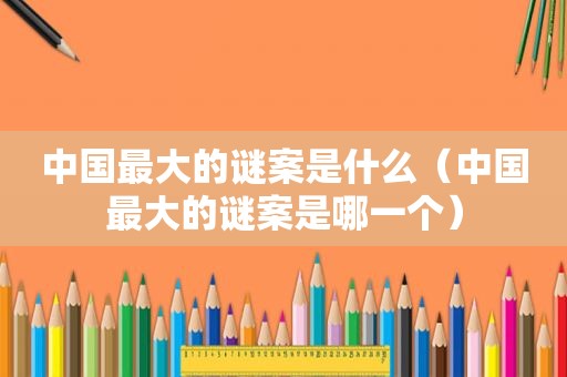 中国最大的谜案是什么（中国最大的谜案是哪一个）