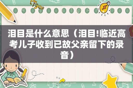 泪目是什么意思（泪目!临近高考儿子收到已故父亲留下的录音）