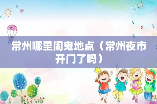常州哪里闹鬼地点（常州夜市开门了吗）
