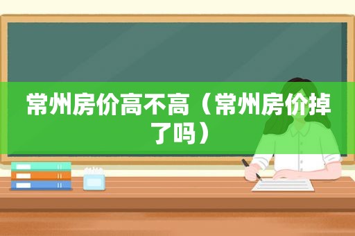 常州房价高不高（常州房价掉了吗）  第1张