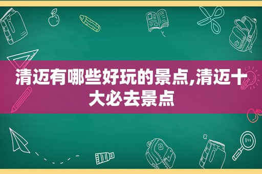 清迈有哪些好玩的景点,清迈十大必去景点