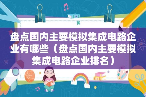盘点国内主要模拟集成电路企业有哪些（盘点国内主要模拟集成电路企业排名）