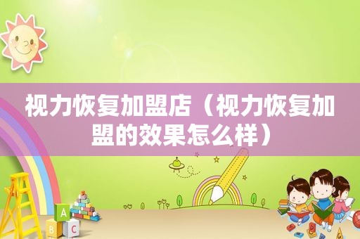 视力恢复加盟店（视力恢复加盟的效果怎么样）