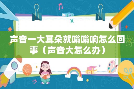 声音一大耳朵就嗡嗡响怎么回事（声音大怎么办）