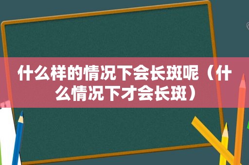 什么样的情况下会长斑呢（什么情况下才会长斑）