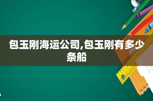 包玉刚海运公司,包玉刚有多少条船  第1张
