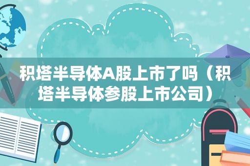 积塔半导体A股上市了吗（积塔半导体参股上市公司）  第1张