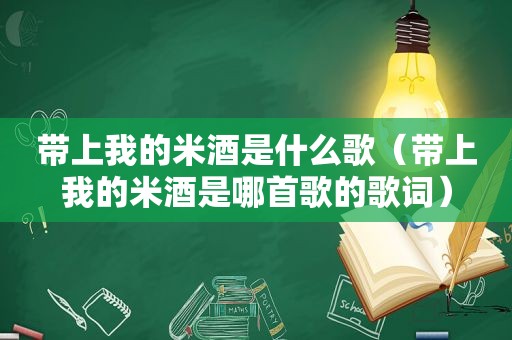 带上我的米酒是什么歌（带上我的米酒是哪首歌的歌词）