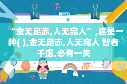 “金无足赤,人无完人”,这是一种( ),金无足赤,人无完人 智者千虑,必有一失