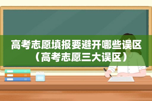 高考志愿填报要避开哪些误区（高考志愿三大误区）