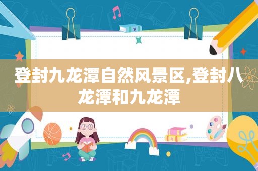 登封九龙潭自然风景区,登封八龙潭和九龙潭