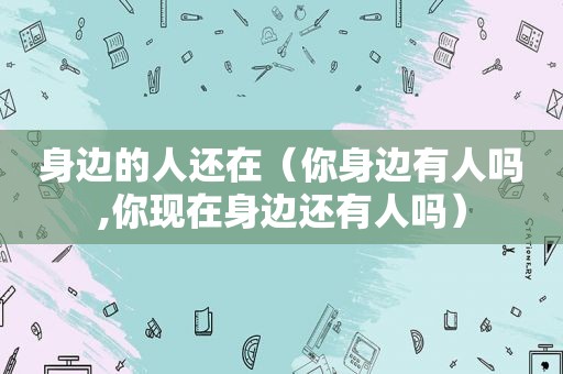 身边的人还在（你身边有人吗,你现在身边还有人吗）