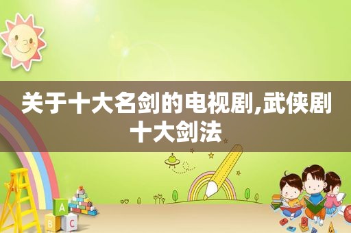 关于十大名剑的电视剧,武侠剧十大剑法