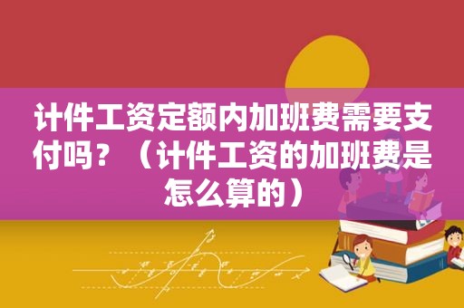 计件工资定额内加班费需要支付吗？（计件工资的加班费是怎么算的）