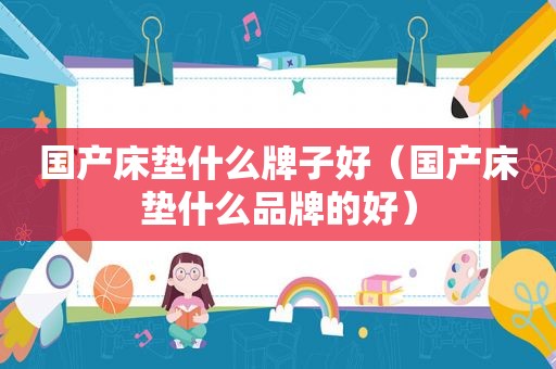 国产床垫什么牌子好（国产床垫什么品牌的好）