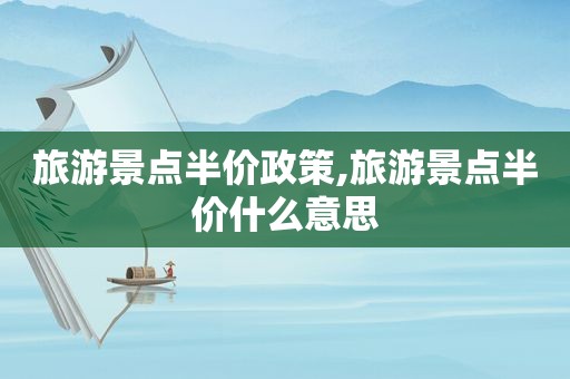 旅游景点半价政策,旅游景点半价什么意思  第1张