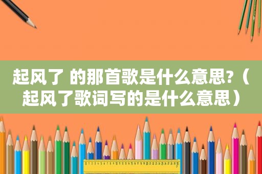 起风了 的那首歌是什么意思?（起风了歌词写的是什么意思）
