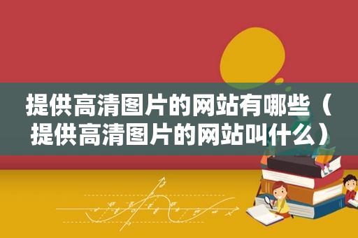 提供高清图片的网站有哪些（提供高清图片的网站叫什么）