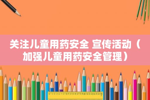 关注儿童用药安全 宣传活动（加强儿童用药安全管理）