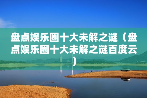 盘点娱乐圈十大未解之谜（盘点娱乐圈十大未解之谜百度云）