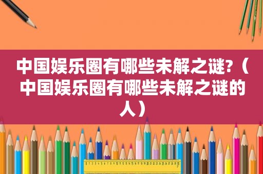 中国娱乐圈有哪些未解之谜?（中国娱乐圈有哪些未解之谜的人）  第1张