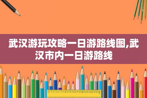武汉游玩攻略一日游路线图,武汉市内一日游路线