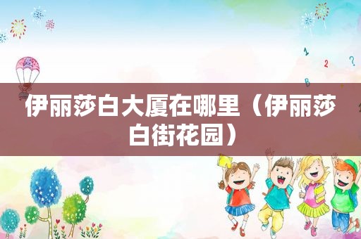 伊丽莎白大厦在哪里（伊丽莎白街花园）