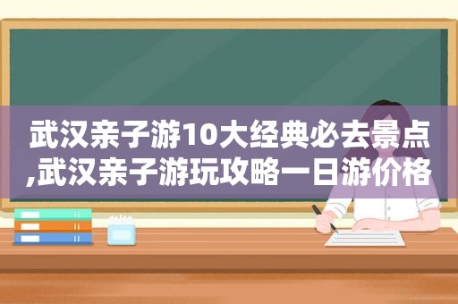 武汉亲子游10大经典必去景点,武汉亲子游玩攻略一日游价格