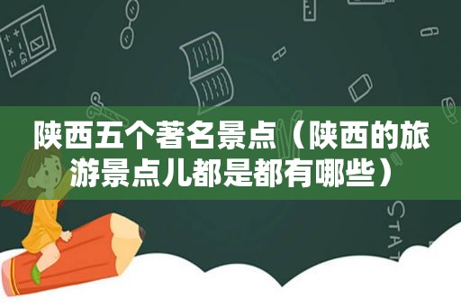 陕西五个著名景点（陕西的旅游景点儿都是都有哪些）