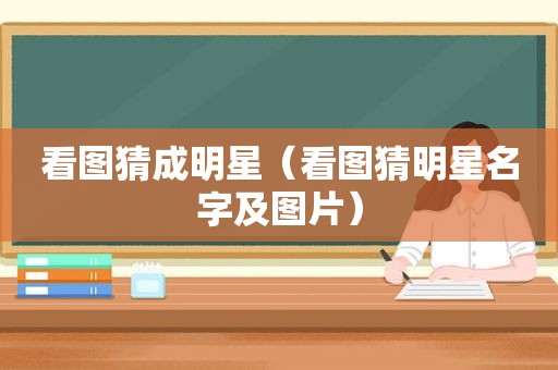看图猜成明星（看图猜明星名字及图片）