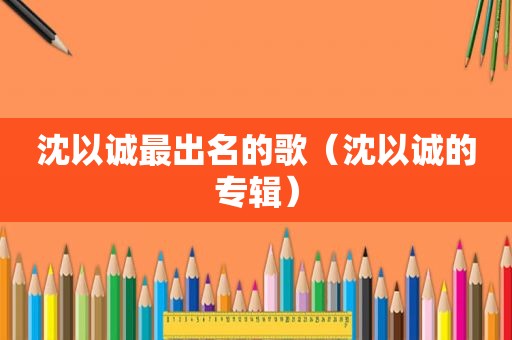 沈以诚最出名的歌（沈以诚的专辑）