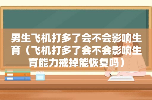 男生飞机打多了会不会影响生育（飞机打多了会不会影响生育能力戒掉能恢复吗）