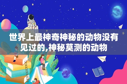 世界上最神奇神秘的动物没有见过的,神秘莫测的动物