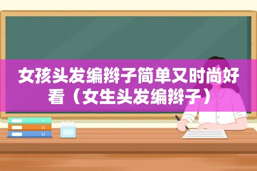 女孩头发编辫子简单又时尚好看（女生头发编辫子）