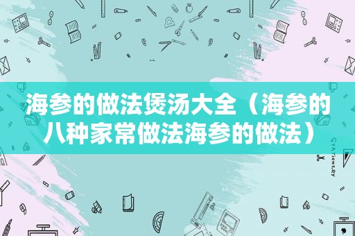 海参的做法煲汤大全（海参的八种家常做法海参的做法）