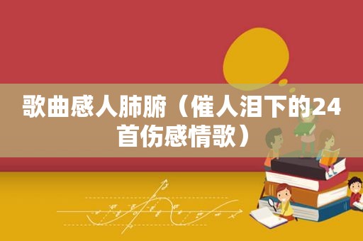 歌曲感人肺腑（催人泪下的24首伤感情歌）