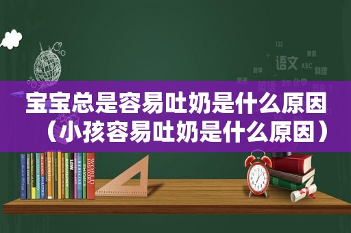 宝宝总是容易吐奶是什么原因（小孩容易吐奶是什么原因）