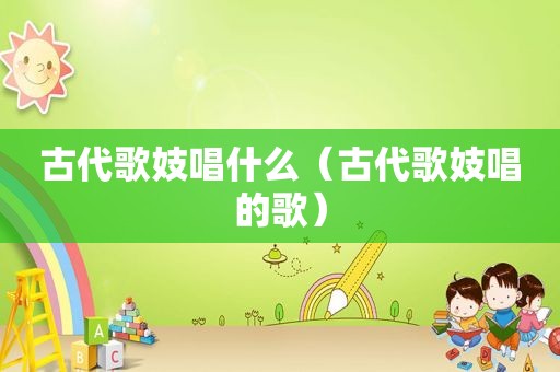古代歌妓唱什么（古代歌妓唱的歌）