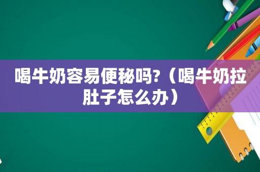 喝牛奶容易便秘吗?（喝牛奶拉肚子怎么办）