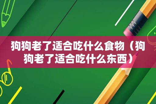 狗狗老了适合吃什么食物（狗狗老了适合吃什么东西）