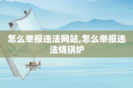 怎么举报违法网站,怎么举报违法烧锅炉