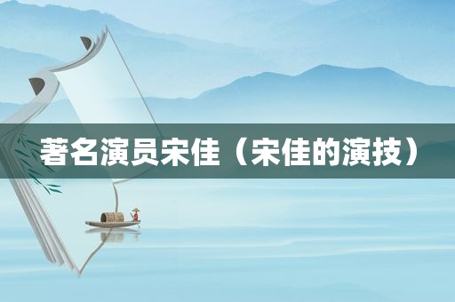 著名演员宋佳（宋佳的演技）