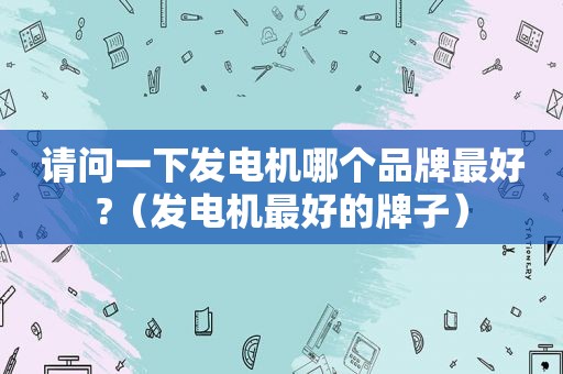 请问一下发电机哪个品牌最好?（发电机最好的牌子）